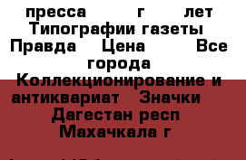 1.2) пресса : 1984 г - 50 лет Типографии газеты “Правда“ › Цена ­ 49 - Все города Коллекционирование и антиквариат » Значки   . Дагестан респ.,Махачкала г.